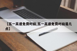 【五一高速免费时段,五一高速免费时段是几点】