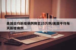 美国日均新增病例降至25万例/美国平均每天新增病例