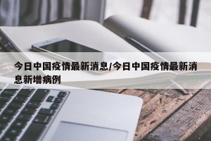 今日中国疫情最新消息/今日中国疫情最新消息新增病例