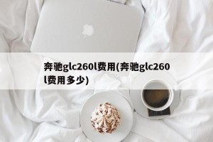 奔驰glc260l费用(奔驰glc260l费用多少)