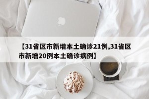 【31省区市新增本土确诊21例,31省区市新增20例本土确诊病例】