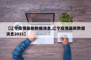 【辽宁疫情最新数据消息,辽宁疫情最新数据消息2021】
