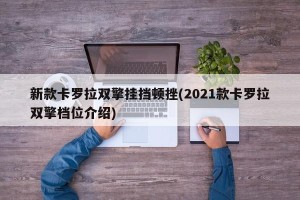 新款卡罗拉双擎挂挡顿挫(2021款卡罗拉双擎档位介绍)