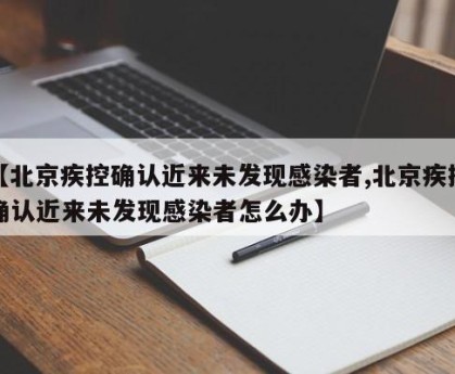 【北京疾控确认近来未发现感染者,北京疾控确认近来未发现感染者怎么办】