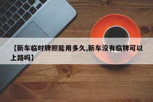 【新车临时牌照能用多久,新车没有临牌可以上路吗】