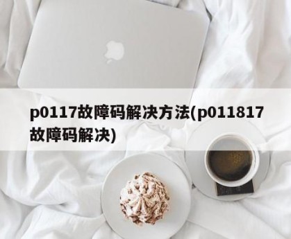 p0117故障码解决方法(p011817故障码解决)