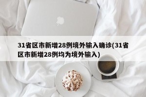 31省区市新增28例境外输入确诊(31省区市新增28例均为境外输入)