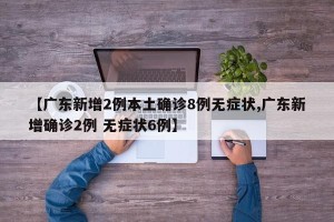 【广东新增2例本土确诊8例无症状,广东新增确诊2例 无症状6例】