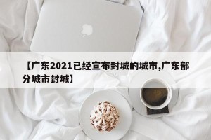 【广东2021已经宣布封城的城市,广东部分城市封城】