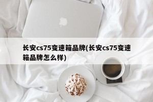 长安cs75变速箱品牌(长安cs75变速箱品牌怎么样)