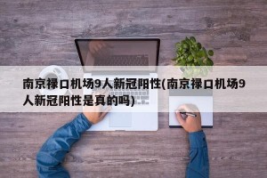 南京禄口机场9人新冠阳性(南京禄口机场9人新冠阳性是真的吗)