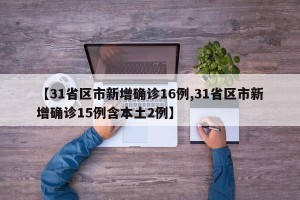 【31省区市新增确诊16例,31省区市新增确诊15例含本土2例】