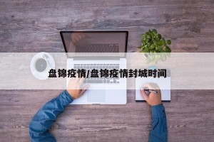 盘锦疫情/盘锦疫情封城时间