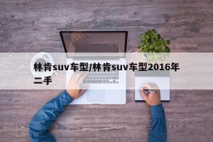 林肯suv车型/林肯suv车型2016年二手
