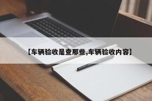 【车辆验收是查那些,车辆验收内容】