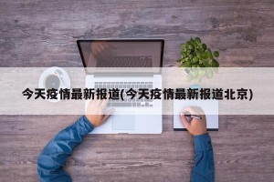 今天疫情最新报道(今天疫情最新报道北京)