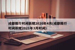 成都限行时间新规2020年4月(成都限行时间新规2021年3月时间)