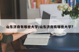 山东济南有哪些大学/山东济南有哪些大学?