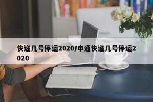 快递几号停运2020/申通快递几号停运2020