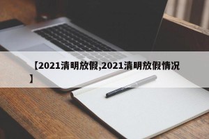 【2021清明放假,2021清明放假情况】