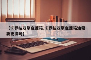 【卡罗拉双擎变速箱,卡罗拉双擎变速箱油需要更换吗】