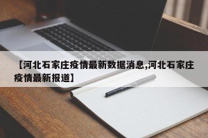 【河北石家庄疫情最新数据消息,河北石家庄疫情最新报道】