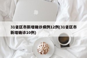 31省区市新增确诊病例12例(31省区市新增确诊10例)
