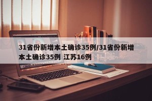 31省份新增本土确诊35例/31省份新增本土确诊35例 江苏16例