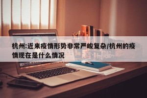 杭州:近来疫情形势非常严峻复杂/杭州的疫情现在是什么情况