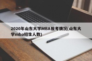 2020年山东大学MBA报考情况(山东大学mba招生人数)