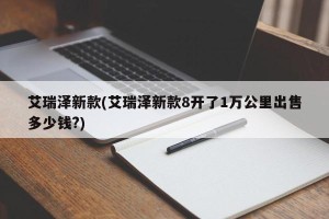 艾瑞泽新款(艾瑞泽新款8开了1万公里出售多少钱?)