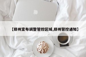 【郑州宣布调整管控区域,郑州管控通知】