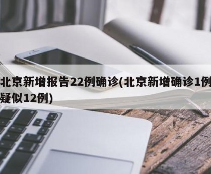 北京新增报告22例确诊(北京新增确诊1例疑似12例)