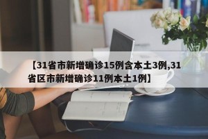 【31省市新增确诊15例含本土3例,31省区市新增确诊11例本土1例】