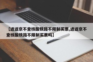 【进返京不查核酸铁路不限制买票,进返京不查核酸铁路不限制买票吗】