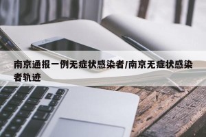 南京通报一例无症状感染者/南京无症状感染者轨迹