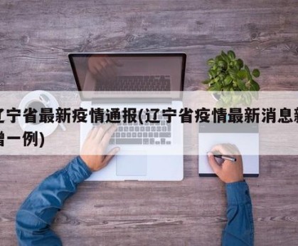 辽宁省最新疫情通报(辽宁省疫情最新消息新增一例)