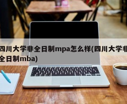 四川大学非全日制mpa怎么样(四川大学非全日制mba)