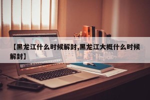 【黑龙江什么时候解封,黑龙江大概什么时候解封】