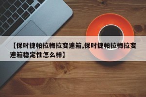【保时捷帕拉梅拉变速箱,保时捷帕拉梅拉变速箱稳定性怎么样】
