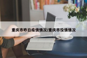 重庆市昨日疫情情况/重庆市役情情况