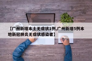 【广州新增本土无症状1例,广州新增5例本地新冠肺炎无症状感染者】