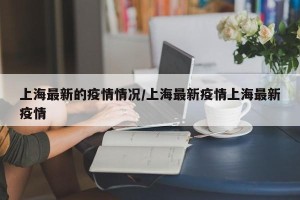 上海最新的疫情情况/上海最新疫情上海最新疫情