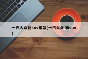 一汽大众新suv车型(一汽大众 新suv)