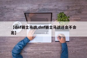 【dnf骑士马战,dnf骑士马战还会不会出】