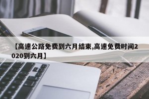 【高速公路免费到六月结束,高速免费时间2020到六月】