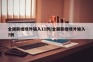 全国新增境外输入11例/全国新增境外输入7例