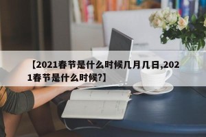 【2021春节是什么时候几月几日,2021春节是什么时候?】