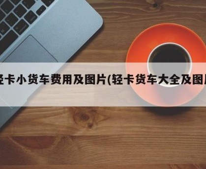 轻卡小货车费用及图片(轻卡货车大全及图片)