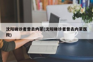 沈阳确诊者曾去内蒙(沈阳确诊者曾去内蒙医院)